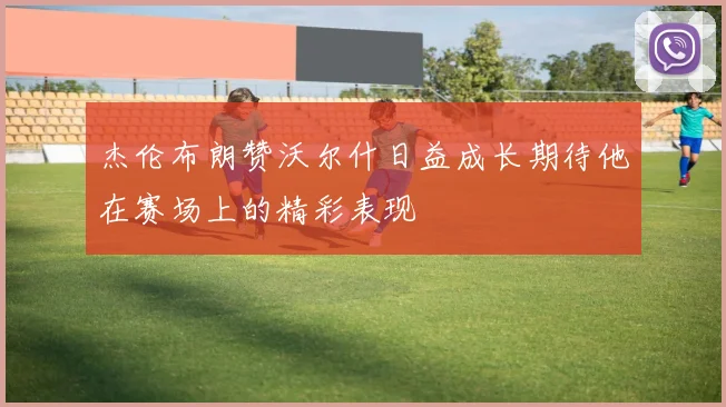 杰伦布朗赞沃尔什日益成长期待他在赛场上的精彩表现