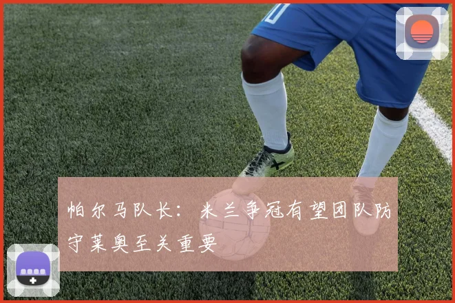 帕尔马队长：米兰争冠有望团队防守莱奥至关重要