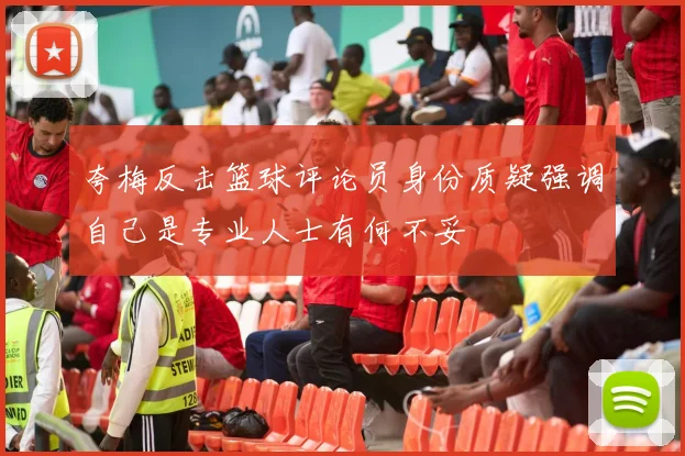 夸梅反击篮球评论员身份质疑强调自己是专业人士有何不妥