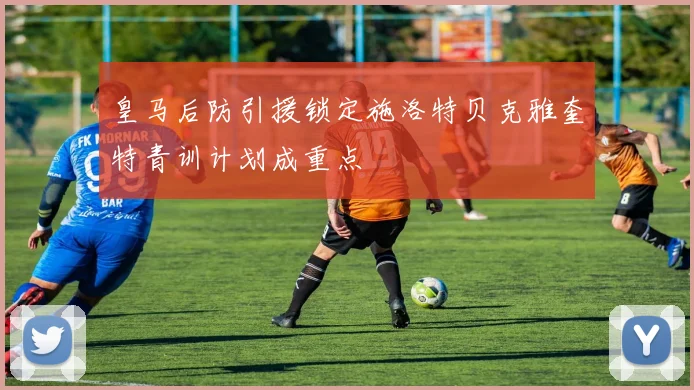 皇马后防引援锁定施洛特贝克雅奎特青训计划成重点