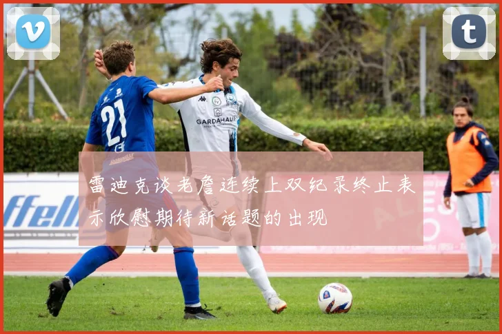 雷迪克谈老詹连续上双纪录终止表示欣慰期待新话题的出现