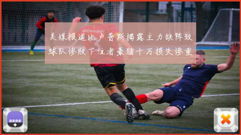 美媒报道比卢普斯揭露主力缺阵致球队惨败下注者豪赌十万损失惨重