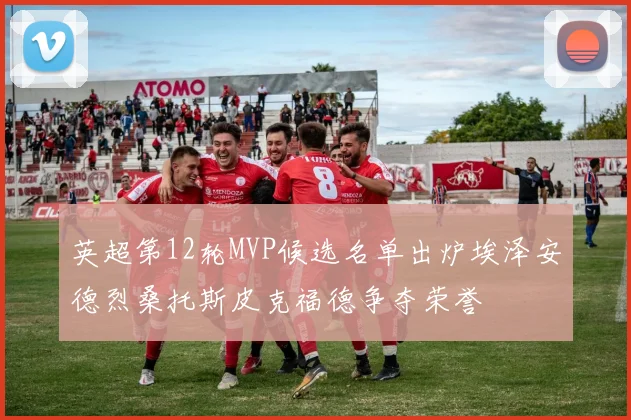 英超第12轮MVP候选名单出炉埃泽安德烈桑托斯皮克福德争夺荣誉