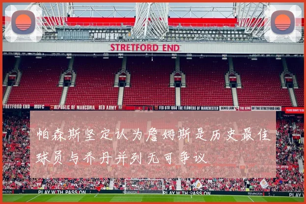 帕森斯坚定认为詹姆斯是历史最佳球员与乔丹并列无可争议