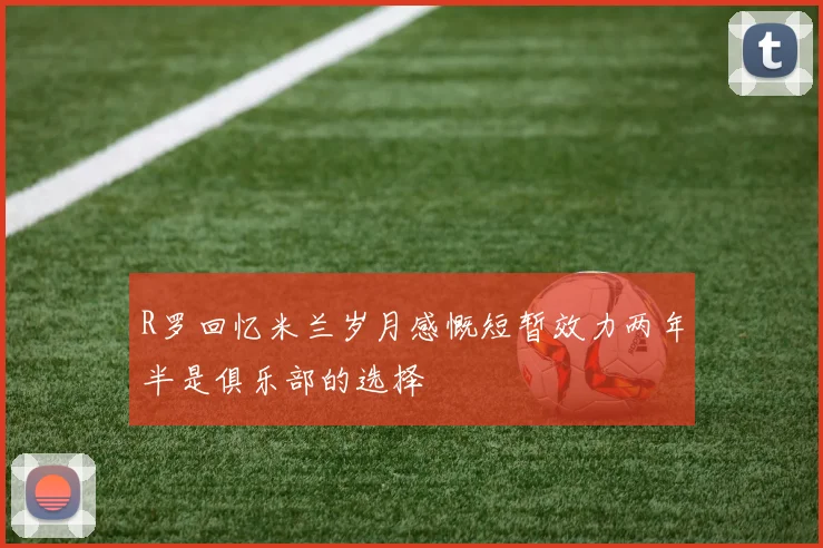 R罗回忆米兰岁月感慨短暂效力两年半是俱乐部的选择