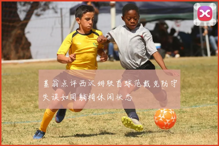 基翁点评西汉姆联首球范戴克防守失误如同躺椅休闲状态