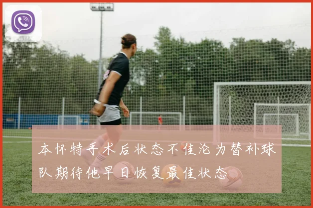 本怀特手术后状态不佳沦为替补球队期待他早日恢复最佳状态
