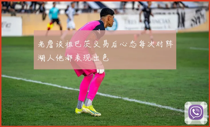 老詹谈祖巴茨交易后心态每次对阵湖人他都表现出色