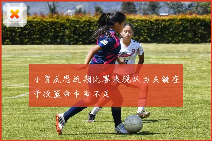 小贾反思近期比赛表现认为关键在于投篮命中率不足