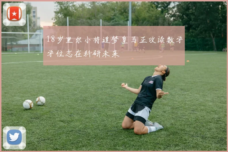 18岁里尔小将追梦皇马正攻读数学学位志在科研未来