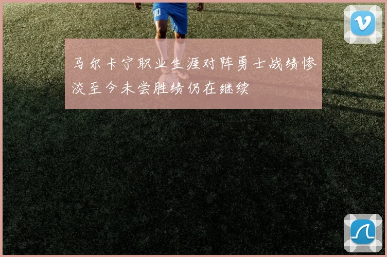 马尔卡宁职业生涯对阵勇士战绩惨淡至今未尝胜绩仍在继续