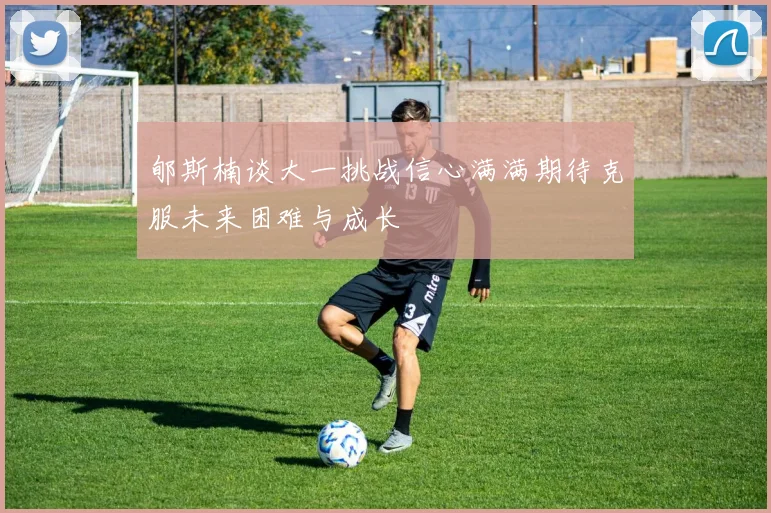 郇斯楠谈大一挑战信心满满期待克服未来困难与成长