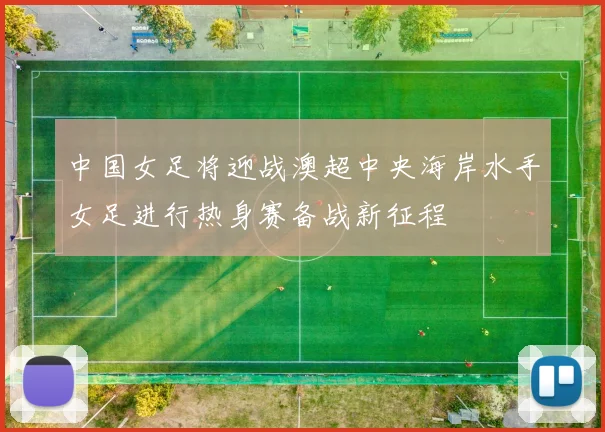 中国女足将迎战澳超中央海岸水手女足进行热身赛备战新征程