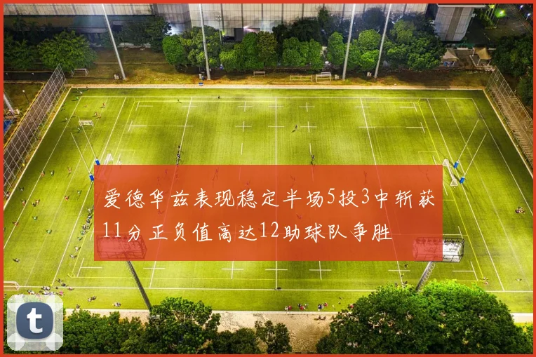 爱德华兹表现稳定半场5投3中斩获11分正负值高达12助球队争胜
