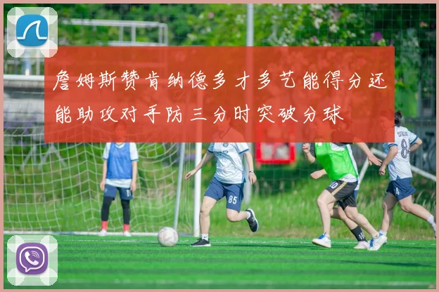 詹姆斯赞肯纳德多才多艺能得分还能助攻对手防三分时突破分球
