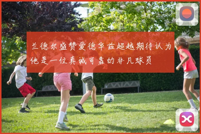 兰德尔盛赞爱德华兹超越期待认为他是一位真诚可靠的非凡球员