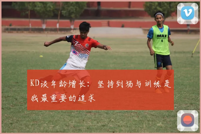 KD谈年龄增长：坚持到场与训练是我最重要的追求