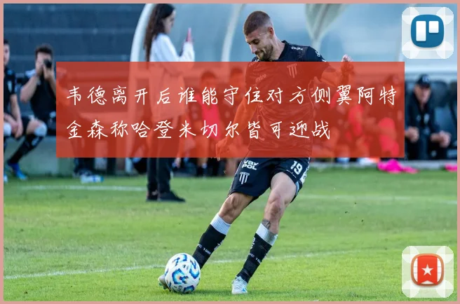 韦德离开后谁能守住对方侧翼阿特金森称哈登米切尔皆可迎战