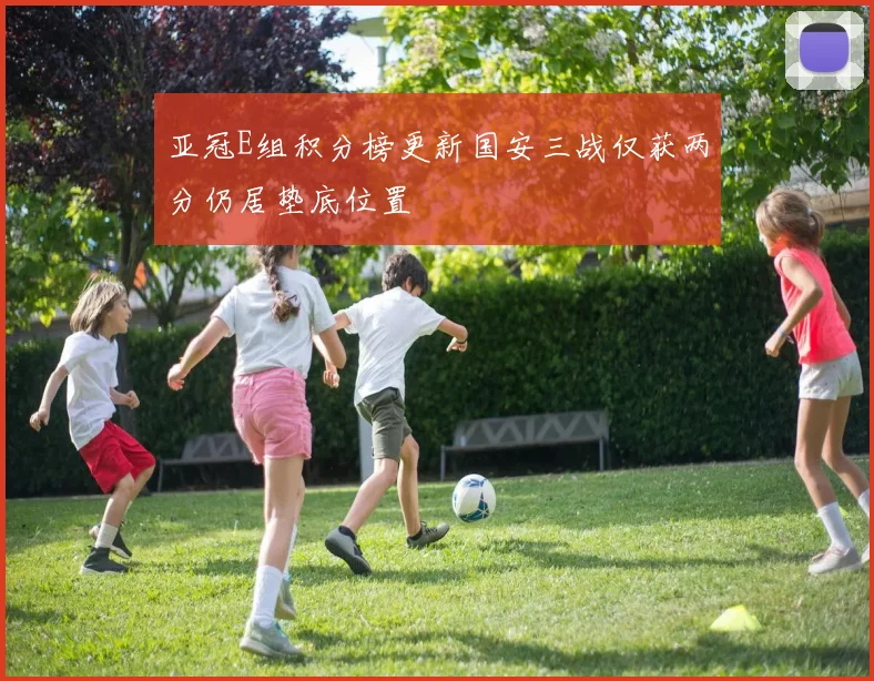 亚冠E组积分榜更新国安三战仅获两分仍居垫底位置