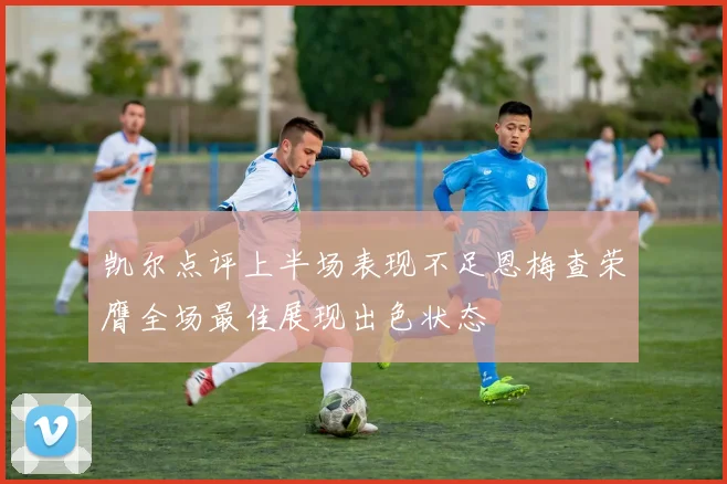 凯尔点评上半场表现不足恩梅查荣膺全场最佳展现出色状态