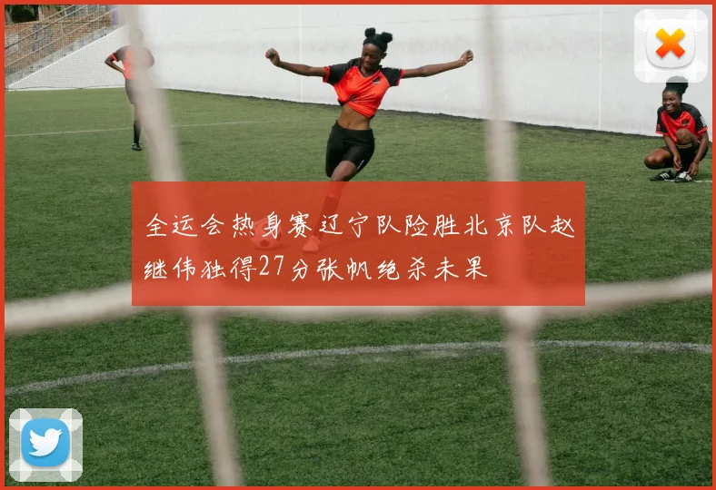 全运会热身赛辽宁队险胜北京队赵继伟独得27分张帆绝杀未果