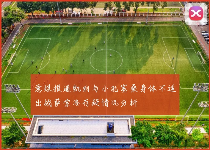 意媒报道凯利与小孔塞桑身体不适出战萨索洛存疑情况分析
