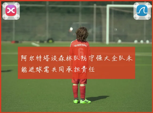 阿尔特塔谈森林队防守强大全队未能进球需共同承担责任