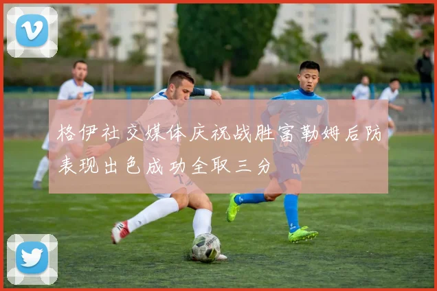 格伊社交媒体庆祝战胜富勒姆后防表现出色成功全取三分