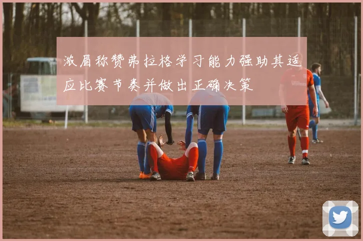 浓眉称赞弗拉格学习能力强助其适应比赛节奏并做出正确决策