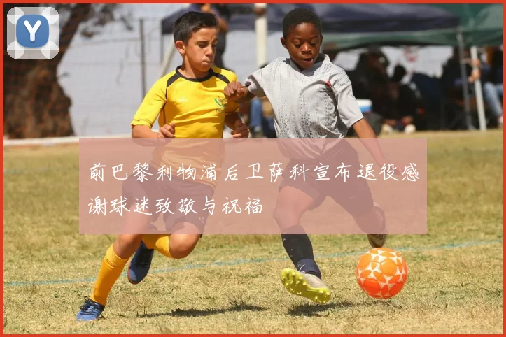 前巴黎利物浦后卫萨科宣布退役感谢球迷致敬与祝福