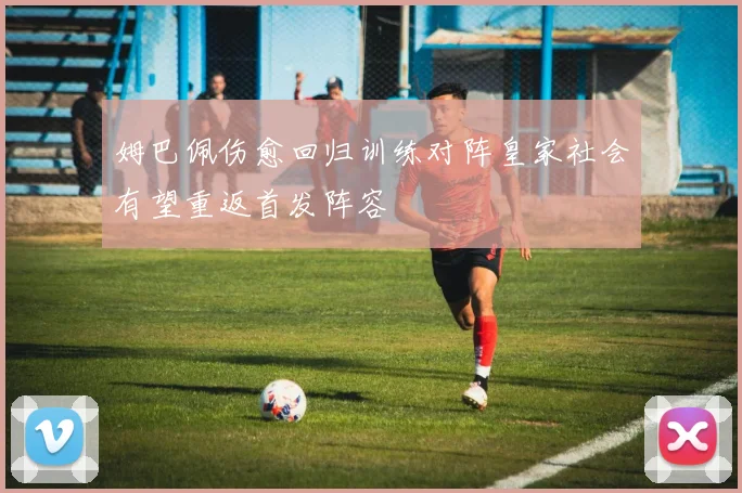 姆巴佩伤愈回归训练对阵皇家社会有望重返首发阵容