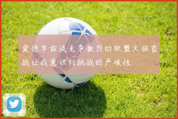 爱德华兹谈竞争激烈的联盟文班首战让我意识到挑战的严峻性