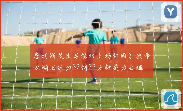 詹姆斯复出后场均上场时间引发争议湖记认为32到33分钟更为合理