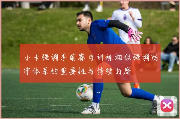 小卡强调季前赛与训练相似强调防守体系的重要性与持续打磨