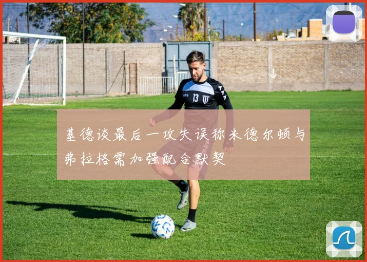 基德谈最后一攻失误称米德尔顿与弗拉格需加强配合默契