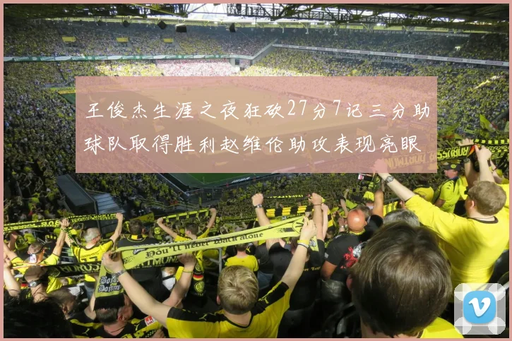 王俊杰生涯之夜狂砍27分7记三分助球队取得胜利赵维伦助攻表现亮眼