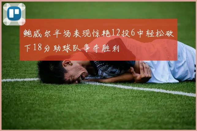 鲍威尔半场表现惊艳12投6中轻松砍下18分助球队争夺胜利
