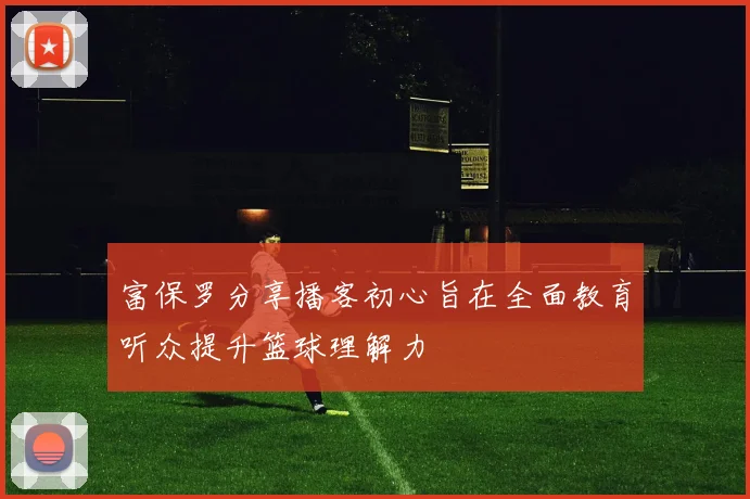 富保罗分享播客初心旨在全面教育听众提升篮球理解力