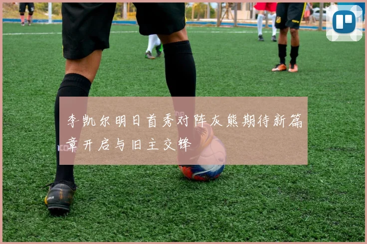 李凯尔明日首秀对阵灰熊期待新篇章开启与旧主交锋