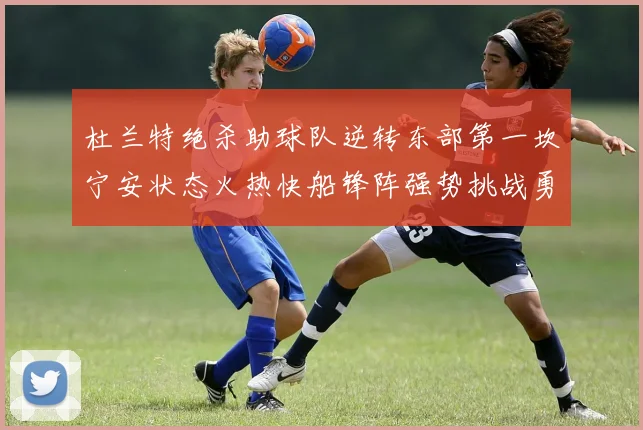 杜兰特绝杀助球队逆转东部第一坎宁安状态火热快船锋阵强势挑战勇士