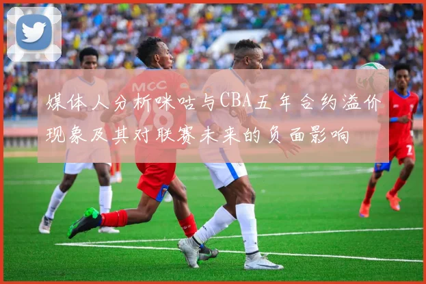 媒体人分析咪咕与CBA五年合约溢价现象及其对联赛未来的负面影响