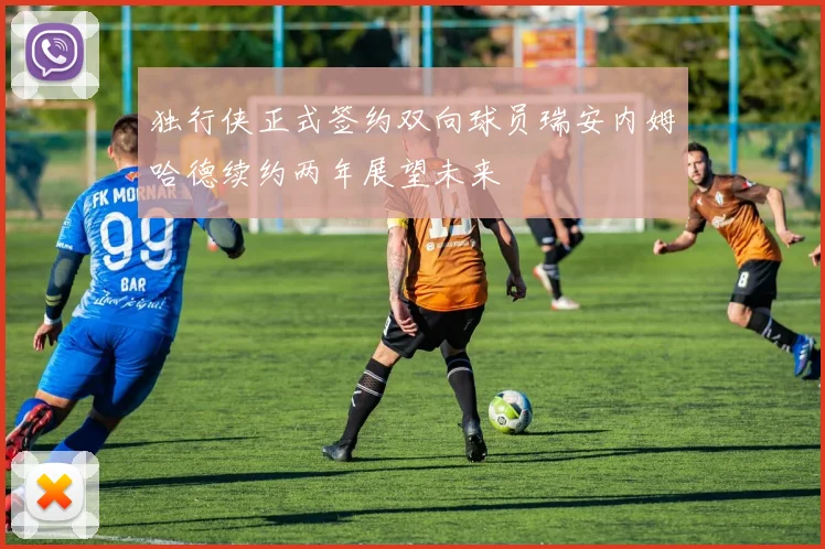 独行侠正式签约双向球员瑞安内姆哈德续约两年展望未来