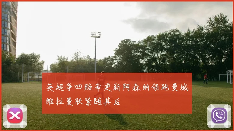 英超争四赔率更新阿森纳领跑曼城维拉曼联紧随其后