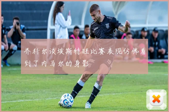 乔科尔谈埃斯特旺比赛表现仿佛看到了内马尔的身影